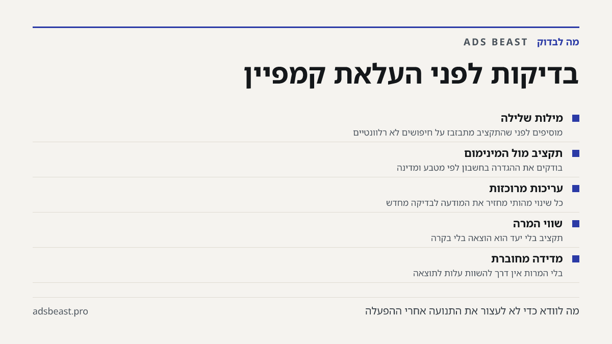 בדיקות לפני העלאת קמפיין. מילות שלילה: מוסיפים לפני שהתקציב מתבזבז על חיפושים לא רלוונטיים; תקציב מול המינימום: בודקים את ההגדרה בחשבון לפי מטבע ומדינה; עריכות מרוכזות: כל שינוי מהותי מחזיר את המודעה לבדיקה מחדש; שווי המרה: תקציב בלי יעד הוא הוצאה בלי בקרה; מדידה מחוברת: בלי המרות אין דרך להשוות עלו