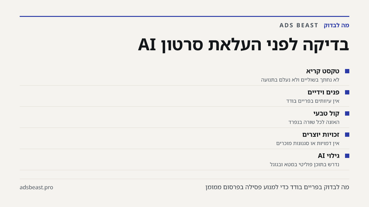 בדיקה לפני העלאת סרטון AI. טקסט קריא: לא נחתך בשוליים ולא נעלם בתנועה; פנים וידיים: אין עיוותים בפריים בודד; קול טבעי: האזנה לכל שורה בנפרד; זכויות יוצרים: אין דמויות או סגנונות מוכרים; גילוי AI: נדרש בתוכן פוליטי במטא ובגוגל