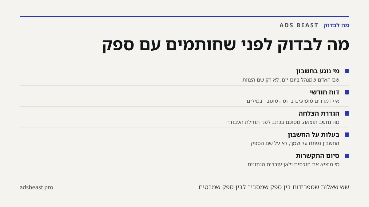 מה לבדוק לפני שחותמים עם ספק. מי נוגע בחשבון: שם האדם שמנהל ביום-יום, לא רק שם הצוות; דוח חודשי: אילו מדדים מופיעים בו ומה מוסבר במילים; הגדרת הצלחה: מה נחשב תוצאה, מסוכם בכתב לפני תחילת העבודה; בעלות על החשבון: החשבון נפתח על שמך, לא על שם הספק; סיום התקשרות: מי מוציא את הנכסים ולאן עוברים הנתונים