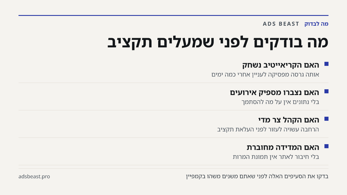 מה בודקים לפני שמעלים תקציב. האם הקריאייטיב נשחק: אותה גרסה מפסיקה לעניין אחרי כמה ימים; האם נצברו מספיק אירועים: בלי נתונים אין על מה להסתמך; האם הקהל צר מדי: הרחבה עשויה לעזור לפני העלאת תקציב; האם המדידה מחוברת: בלי חיבור לאתר אין תמונת המרות