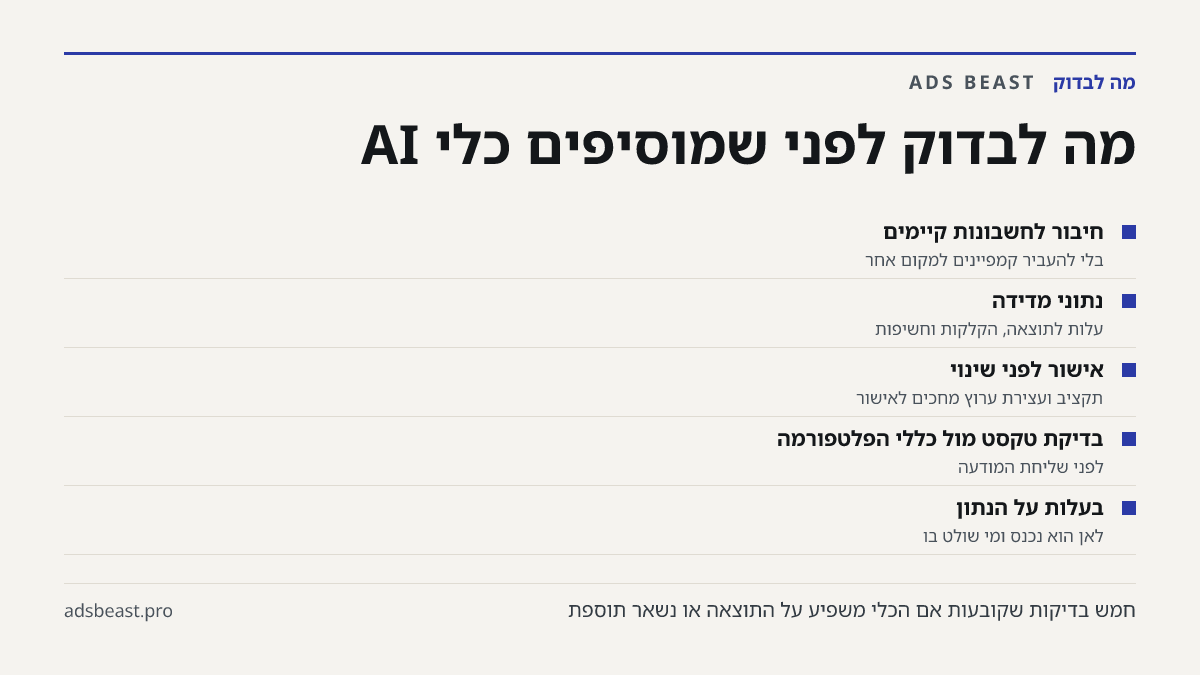 מה לבדוק לפני שמוסיפים כלי AI. חיבור לחשבונות קיימים: בלי להעביר קמפיינים למקום אחר; נתוני מדידה: עלות לתוצאה, הקלקות וחשיפות; אישור לפני שינוי: תקציב ועצירת ערוץ מחכים לאישור; בדיקת טקסט מול כללי הפלטפורמה: לפני שליחת המודעה; בעלות על הנתון: לאן הוא נכנס ומי שולט בו