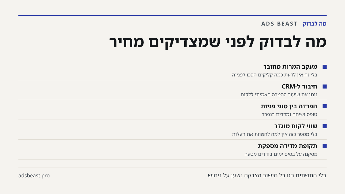 מה לבדוק לפני שמצדיקים מחיר. מעקב המרות מחובר: בלי זה אין לדעת כמה קליקים הפכו לפנייה; חיבור ל-CRM: נותן את שיעור ההמרה האמיתי ללקוח; הפרדה בין סוגי פניות: טופס ושיחה נמדדים בנפרד; שווי לקוח מוגדר: בלי מספר כזה אין למה להשוות את העלות; תקופת מדידה מספקת: מסקנה על בסיס ימים בודדים מטעה