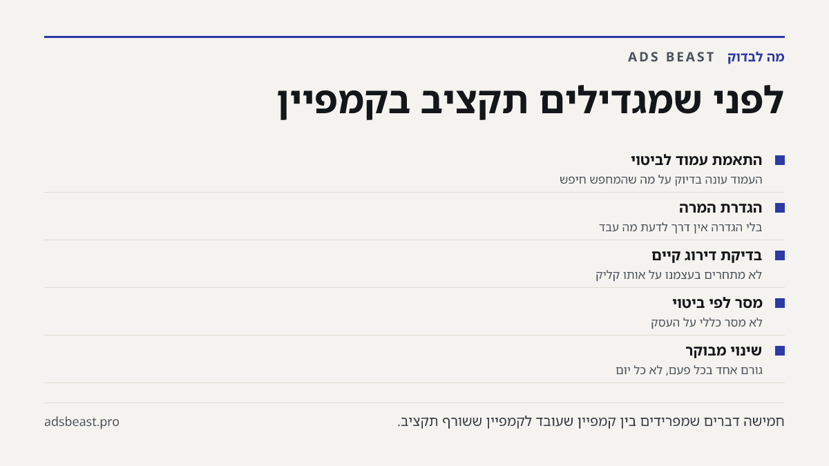 לפני שמגדילים תקציב בקמפיין. התאמת עמוד לביטוי: העמוד עונה בדיוק על מה שהמחפש חיפש; הגדרת המרה: בלי הגדרה אין דרך לדעת מה עבד; בדיקת דירוג קיים: לא מתחרים בעצמנו על אותו קליק; מסר לפי ביטוי: לא מסר כללי על העסק; שינוי מבוקר: גורם אחד בכל פעם, לא כל יום