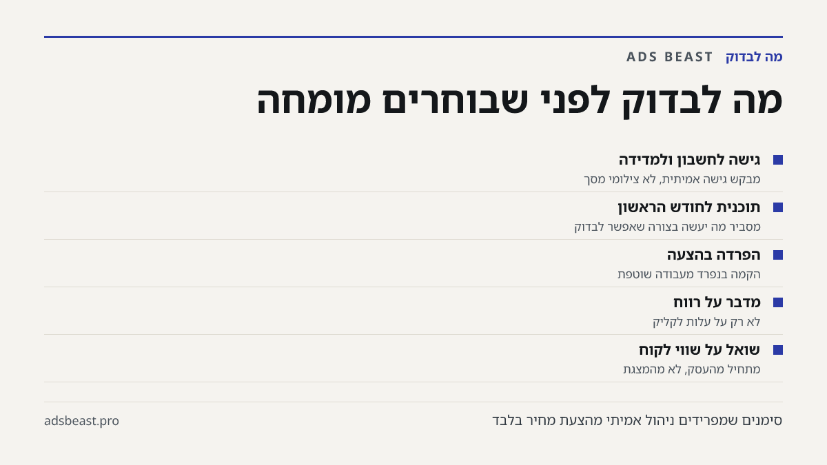 מה לבדוק לפני שבוחרים מומחה. גישה לחשבון ולמדידה: מבקש גישה אמיתית, לא צילומי מסך; תוכנית לחודש הראשון: מסביר מה יעשה בצורה שאפשר לבדוק; הפרדה בהצעה: הקמה בנפרד מעבודה שוטפת; מדבר על רווח: לא רק על עלות לקליק; שואל על שווי לקוח: מתחיל מהעסק, לא מהמצגת