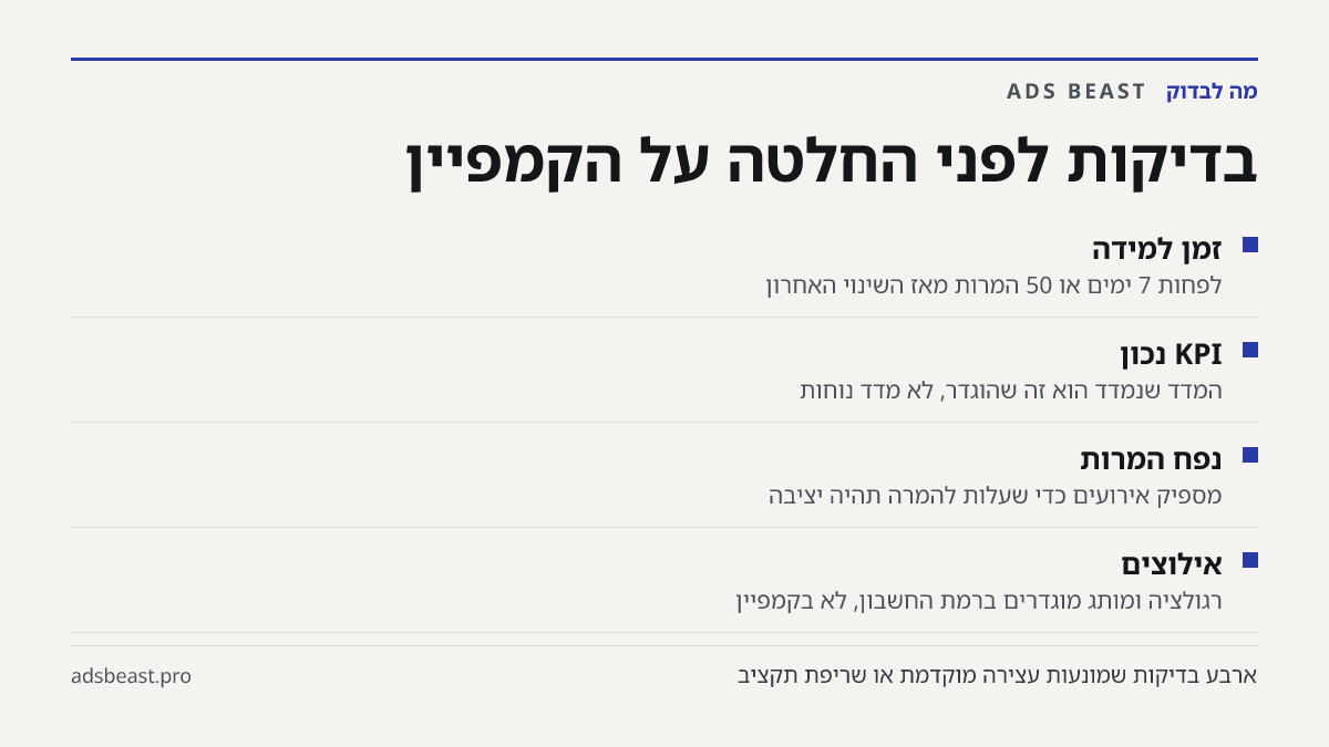 בדיקות לפני החלטה על הקמפיין. זמן למידה: לפחות 7 ימים או 50 המרות מאז השינוי האחרון; KPI נכון: המדד שנמדד הוא זה שהוגדר, לא מדד נוחות; נפח המרות: מספיק אירועים כדי שעלות להמרה תהיה יציבה; אילוצים: רגולציה ומותג מוגדרים ברמת החשבון, לא בקמפיין