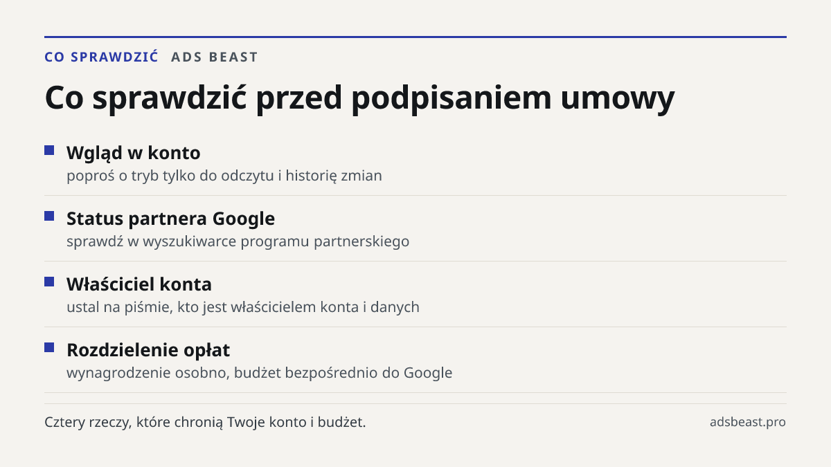 Co sprawdzić przed podpisaniem umowy. Wgląd w konto: poproś o tryb tylko do odczytu i historię zmian; Status partnera Google: sprawdź w wyszukiwarce programu partnerskiego; Właściciel konta: ustal na piśmie, kto jest właścicielem konta i danych; Rozdzielenie opłat: wynagrodzenie osobno, budżet bezpo