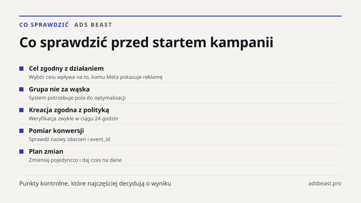 Co sprawdzić przed startem kampanii. Cel zgodny z działaniem: Wybór celu wpływa na to, komu Meta pokazuje reklamę; Grupa nie za wąska: System potrzebuje pola do optymalizacji; Kreacja zgodna z polityką: Weryfikacja zwykle w ciągu 24 godzin; Pomiar konwersji: Sprawdź nazwy zdarzeń i event_id; Plan zm