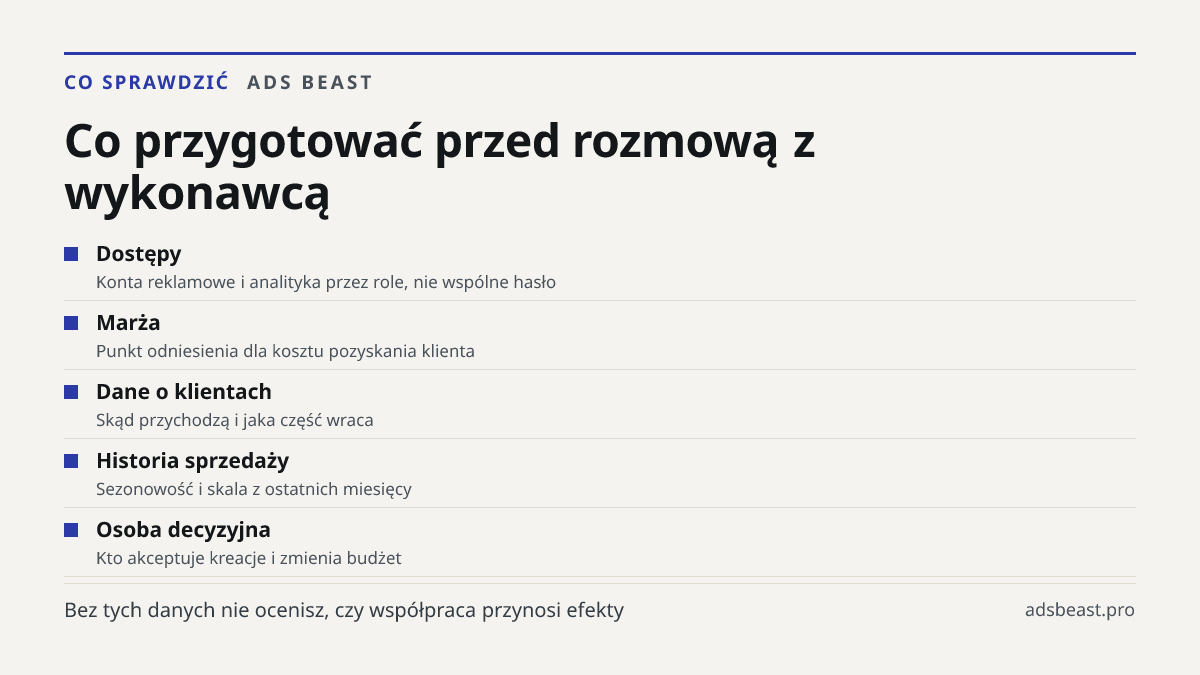 Co przygotować przed rozmową z wykonawcą. Dostępy: Konta reklamowe i analityka przez role, nie wspólne hasło; Marża: Punkt odniesienia dla kosztu pozyskania klienta; Dane o klientach: Skąd przychodzą i jaka część wraca; Historia sprzedaży: Sezonowość i skala z ostatnich miesięcy; Osoba decyzyjna: Kt