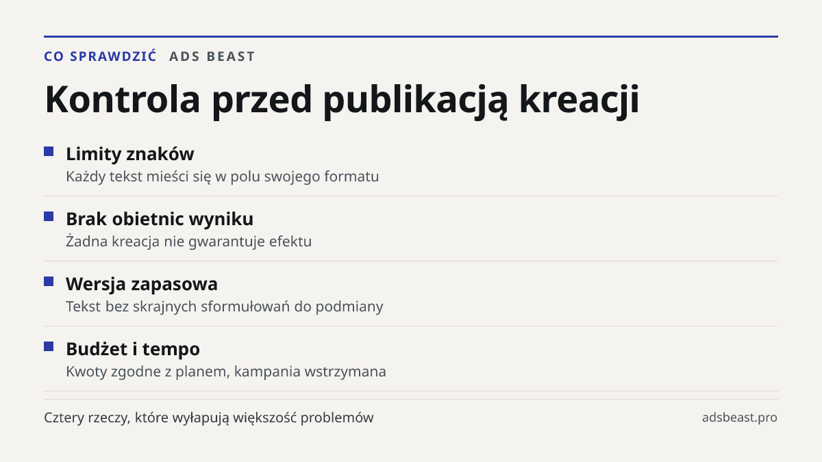 Kontrola przed publikacją kreacji. Limity znaków: Każdy tekst mieści się w polu swojego formatu; Brak obietnic wyniku: Żadna kreacja nie gwarantuje efektu; Wersja zapasowa: Tekst bez skrajnych sformułowań do podmiany; Budżet i tempo: Kwoty zgodne z planem, kampania wstrzymana