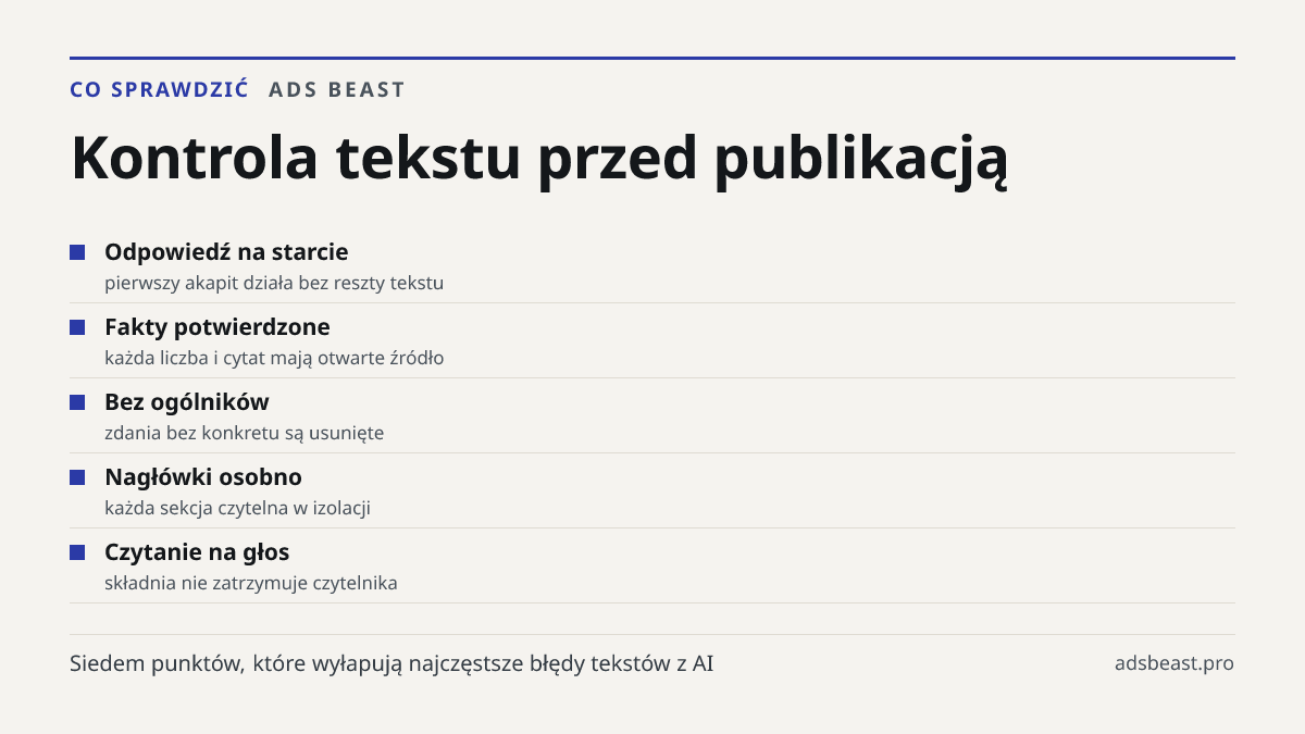 Kontrola tekstu przed publikacją. Odpowiedź na starcie: pierwszy akapit działa bez reszty tekstu; Fakty potwierdzone: każda liczba i cytat mają otwarte źródło; Bez ogólników: zdania bez konkretu są usunięte; Nagłówki osobno: każda sekcja czytelna w izolacji; Czytanie na głos: składnia nie zatrzymuje