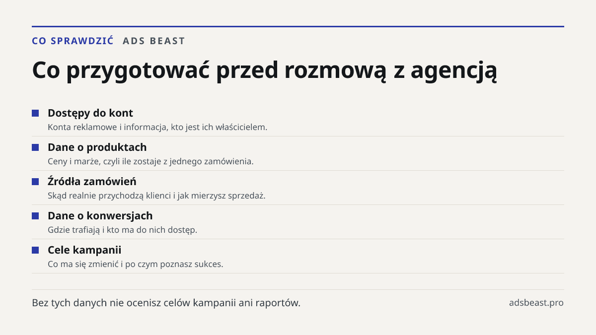 Co przygotować przed rozmową z agencją. Dostępy do kont: Konta reklamowe i informacja, kto jest ich właścicielem.; Dane o produktach: Ceny i marże, czyli ile zostaje z jednego zamówienia.; Źródła zamówień: Skąd realnie przychodzą klienci i jak mierzysz sprzedaż.; Dane o konwersjach: Gdzie trafiają i