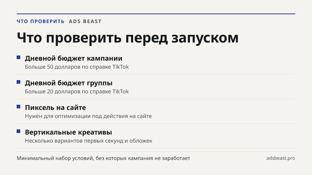 Что проверить перед запуском. Дневной бюджет кампании: Больше 50 долларов по справке TikTok; Дневной бюджет группы: Больше 20 долларов по справке TikTok; Пиксель на сайте: Нужен для оптимизации под действия на сайте; Вертикальные креативы: Несколько вариантов первых секунд и обложек