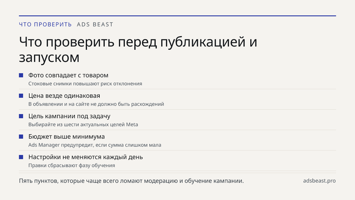 Что проверить перед публикацией и запуском. Фото совпадает с товаром: Стоковые снимки повышают риск отклонения; Цена везде одинаковая: В объявлении и на сайте не должно быть расхождений; Цель кампании под задачу: Выбирайте из шести актуальных целей Meta; Бюджет выше минимума: Ads Manager предупредит