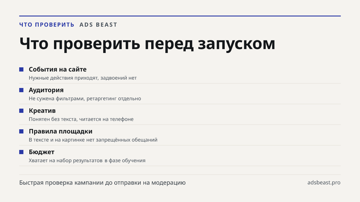 Что проверить перед запуском. События на сайте: Нужные действия приходят, задвоений нет; Аудитория: Не сужена фильтрами, ретаргетинг отдельно; Креатив: Понятен без текста, читается на телефоне; Правила площадки: В тексте и на картинке нет запрещённых обещаний; Бюджет: Хватает на набор результатов в 