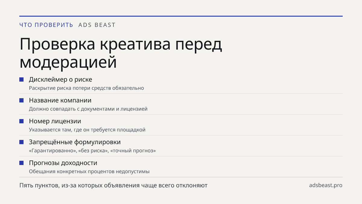 Проверка креатива перед модерацией. Дисклеймер о риске: Раскрытие риска потери средств обязательно; Название компании: Должно совпадать с документами и лицензией; Номер лицензии: Указывается там, где он требуется площадкой; Запрещённые формулировки: «Гарантированно», «без риска», «точный прогноз»; П