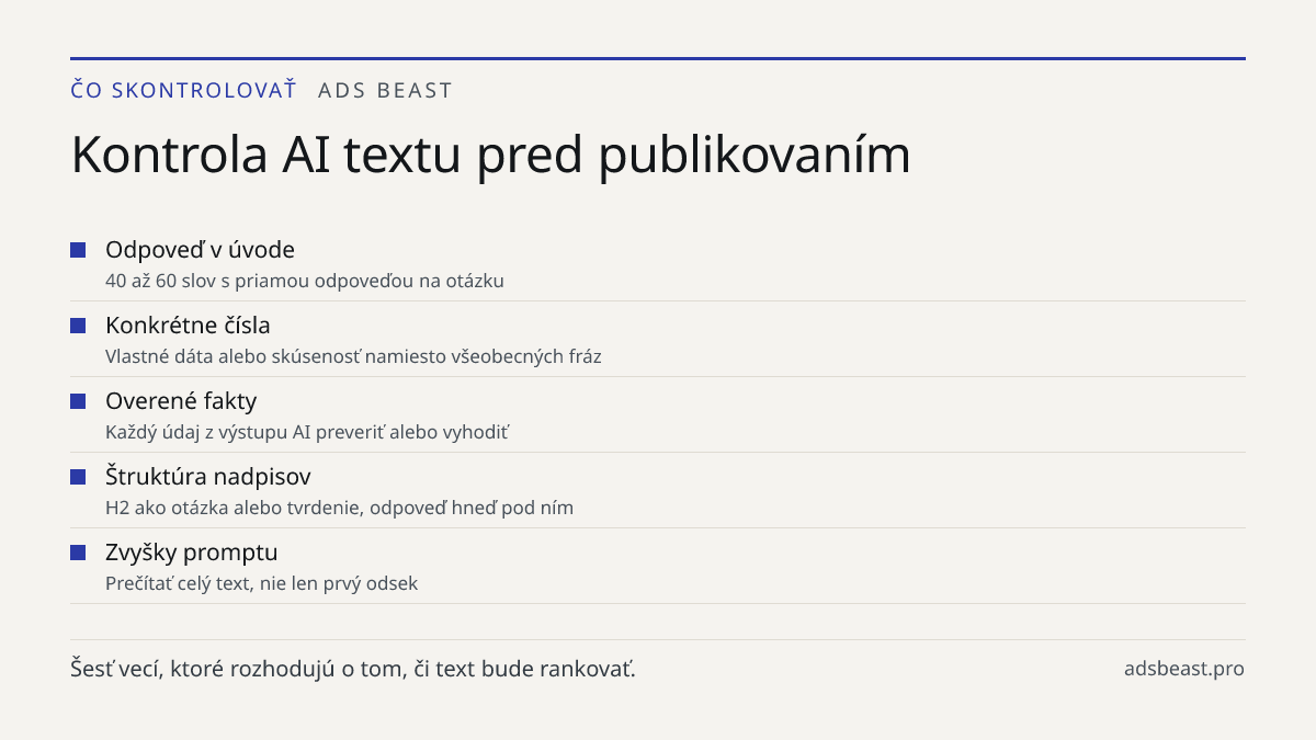 Kontrola AI textu pred publikovaním. Odpoveď v úvode: 40 až 60 slov s priamou odpoveďou na otázku; Konkrétne čísla: Vlastné dáta alebo skúsenosť namiesto všeobecných fráz; Overené fakty: Každý údaj z výstupu AI preveriť alebo vyhodiť; Štruktúra nadpisov: H2 ako otázka alebo tvrdenie, odpoveď hneď po