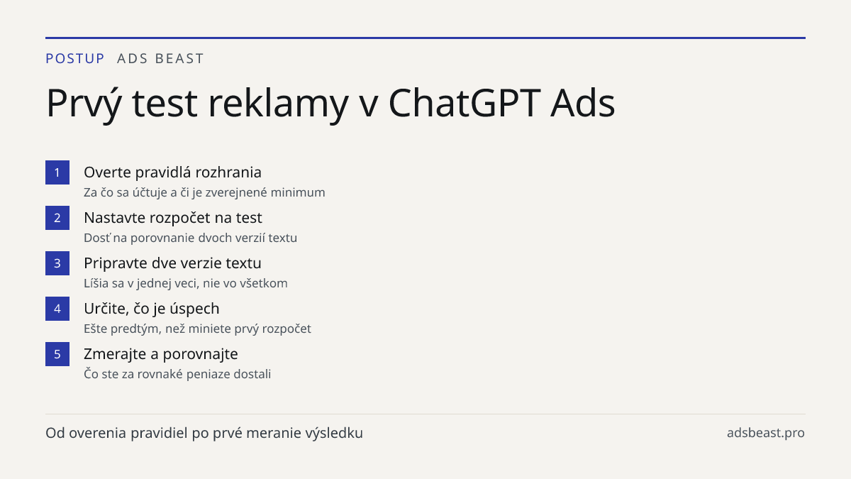 Prvý test reklamy v ChatGPT Ads. Overte pravidlá rozhrania: Za čo sa účtuje a či je zverejnené minimum; Nastavte rozpočet na test: Dosť na porovnanie dvoch verzií textu; Pripravte dve verzie textu: Líšia sa v jednej veci, nie vo všetkom; Určite, čo je úspech: Ešte predtým, než miniete prvý rozpočet;