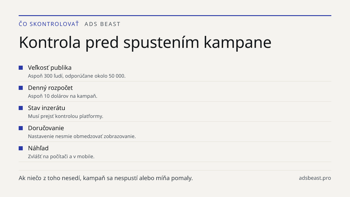 Kontrola pred spustením kampane. Veľkosť publika: Aspoň 300 ľudí, odporúčane okolo 50 000.; Denný rozpočet: Aspoň 10 dolárov na kampaň.; Stav inzerátu: Musí prejsť kontrolou platformy.; Doručovanie: Nastavenie nesmie obmedzovať zobrazovanie.; Náhľad: Zvlášť na počítači a v mobile.