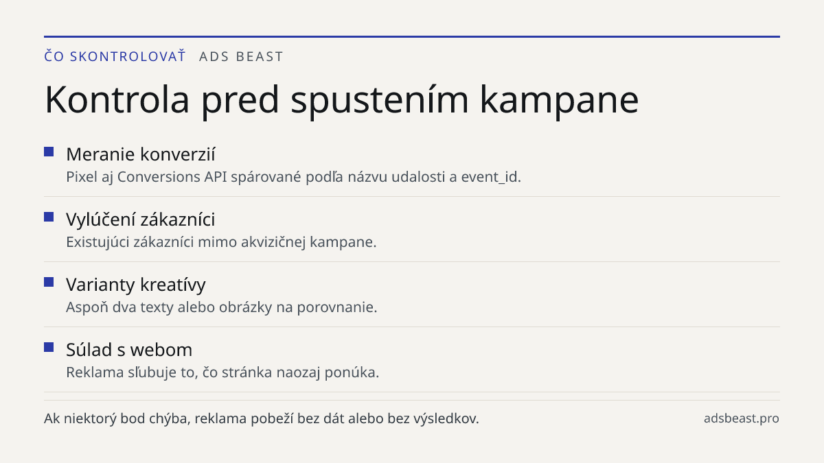 Kontrola pred spustením kampane. Meranie konverzií: Pixel aj Conversions API spárované podľa názvu udalosti a event_id.; Vylúčení zákazníci: Existujúci zákazníci mimo akvizičnej kampane.; Varianty kreatívy: Aspoň dva texty alebo obrázky na porovnanie.; Súlad s webom: Reklama sľubuje to, čo stránka n