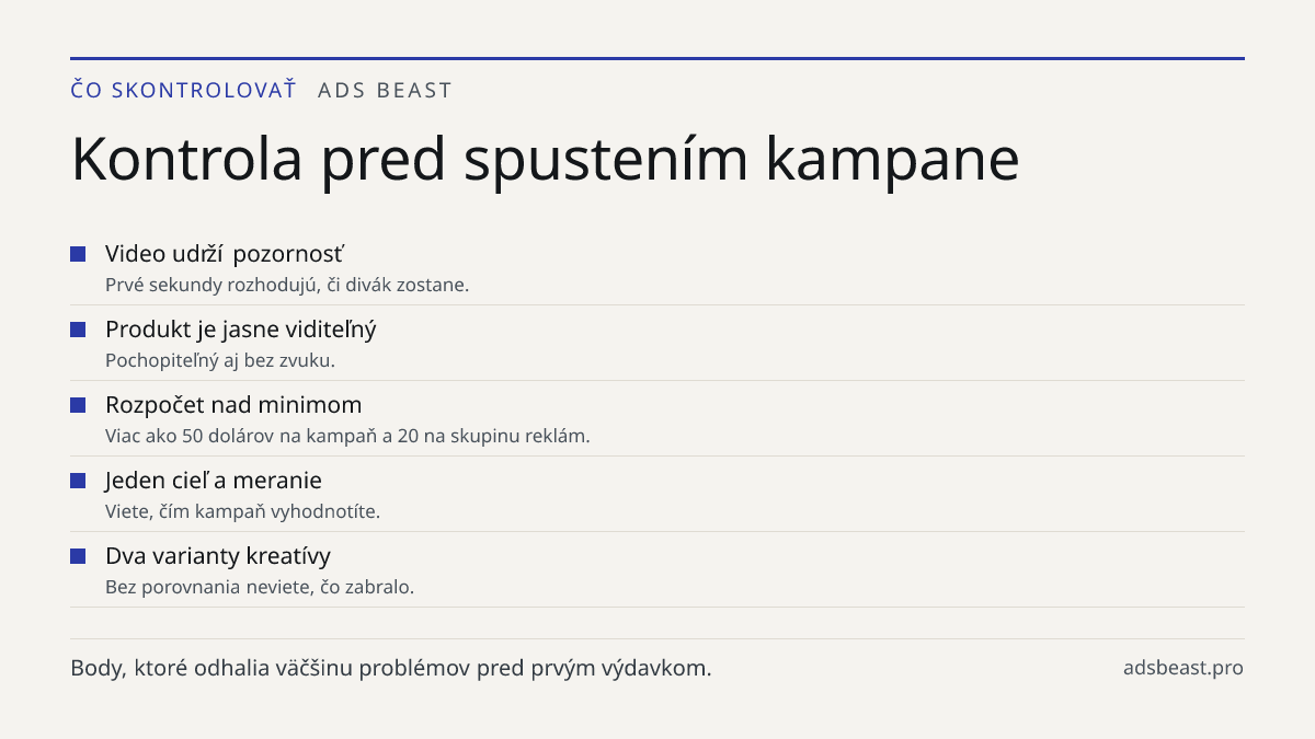 Kontrola pred spustením kampane. Video udrží pozornosť: Prvé sekundy rozhodujú, či divák zostane.; Produkt je jasne viditeľný: Pochopiteľný aj bez zvuku.; Rozpočet nad minimom: Viac ako 50 dolárov na kampaň a 20 na skupinu reklám.; Jeden cieľ a meranie: Viete, čím kampaň vyhodnotíte.; Dva varianty k