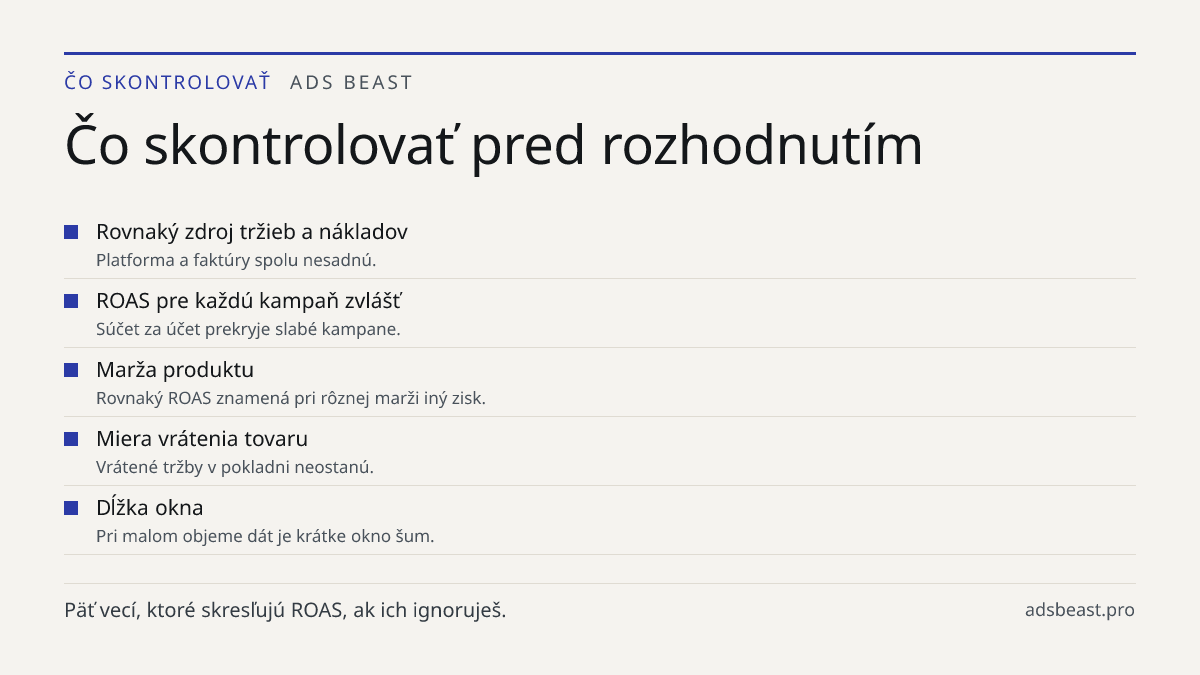 Čo skontrolovať pred rozhodnutím. Rovnaký zdroj tržieb a nákladov: Platforma a faktúry spolu nesadnú.; ROAS pre každú kampaň zvlášť: Súčet za účet prekryje slabé kampane.; Marža produktu: Rovnaký ROAS znamená pri rôznej marži iný zisk.; Miera vrátenia tovaru: Vrátené tržby v pokladni neostanú.; Dĺžk