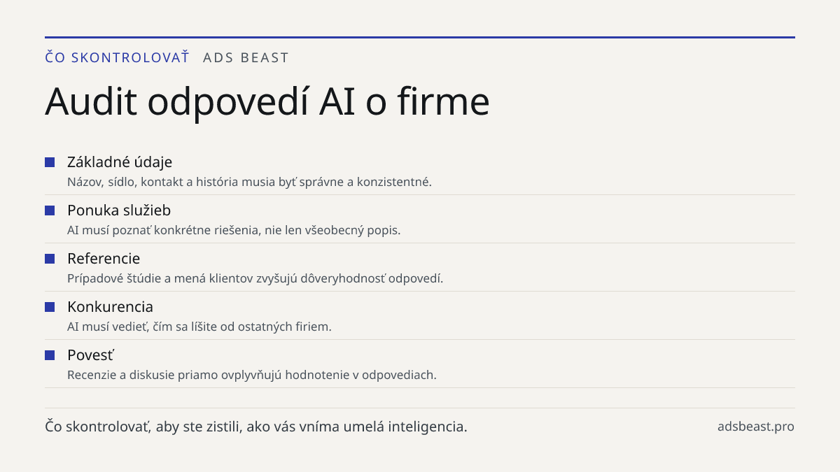 Audit odpovedí AI o firme. Základné údaje: Názov, sídlo, kontakt a história musia byť správne a konzistentné.; Ponuka služieb: AI musí poznať konkrétne riešenia, nie len všeobecný popis.; Referencie: Prípadové štúdie a mená klientov zvyšujú dôveryhodnosť odpovedí.; Konkurencia: AI musí vedieť, čím s