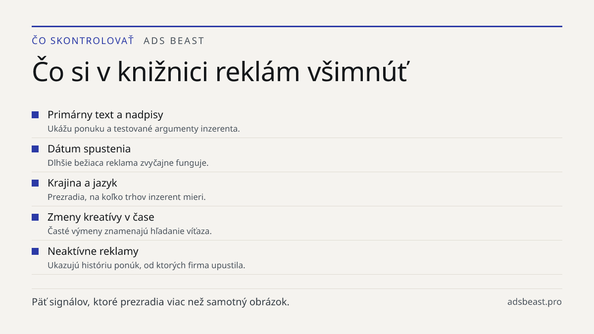 Čo si v knižnici reklám všimnúť. Primárny text a nadpisy: Ukážu ponuku a testované argumenty inzerenta.; Dátum spustenia: Dlhšie bežiaca reklama zvyčajne funguje.; Krajina a jazyk: Prezradia, na koľko trhov inzerent mieri.; Zmeny kreatívy v čase: Časté výmeny znamenajú hľadanie víťaza.; Neaktívne re