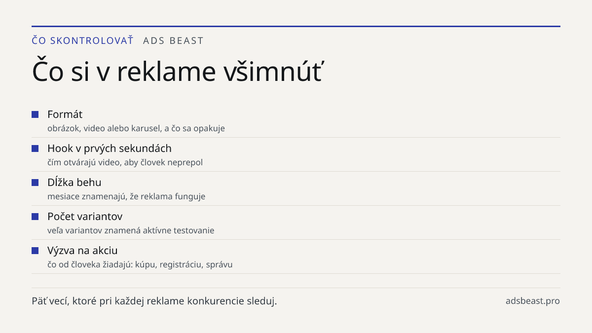 Čo si v reklame všimnúť. Formát: obrázok, video alebo karusel, a čo sa opakuje; Hook v prvých sekundách: čím otvárajú video, aby človek neprepol; Dĺžka behu: mesiace znamenajú, že reklama funguje; Počet variantov: veľa variantov znamená aktívne testovanie; Výzva na akciu: čo od človeka žiadajú: kúpu