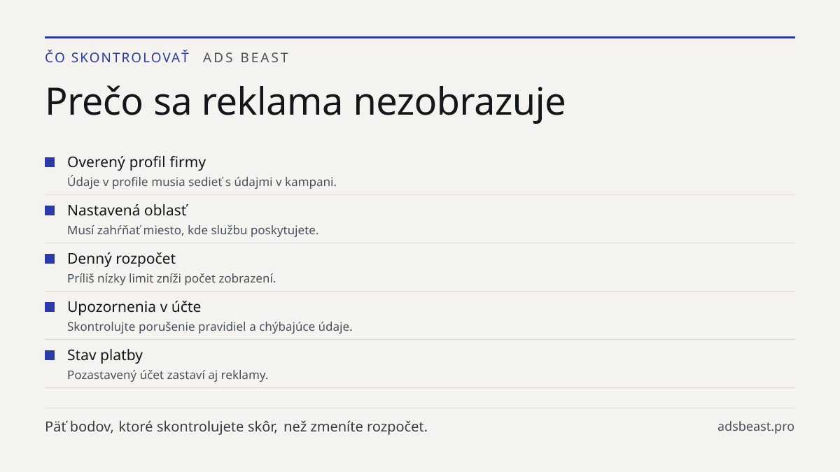 Prečo sa reklama nezobrazuje. Overený profil firmy: Údaje v profile musia sedieť s údajmi v kampani.; Nastavená oblasť: Musí zahŕňať miesto, kde službu poskytujete.; Denný rozpočet: Príliš nízky limit zníži počet zobrazení.; Upozornenia v účte: Skontrolujte porušenie pravidiel a chýbajúce údaje.; St