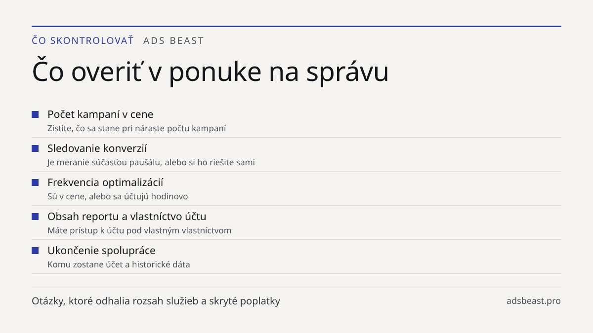 Čo overiť v ponuke na správu. Počet kampaní v cene: Zistite, čo sa stane pri náraste počtu kampaní; Sledovanie konverzií: Je meranie súčasťou paušálu, alebo si ho riešite sami; Frekvencia optimalizácií: Sú v cene, alebo sa účtujú hodinovo; Obsah reportu a vlastníctvo účtu: Máte prístup k účtu pod vl