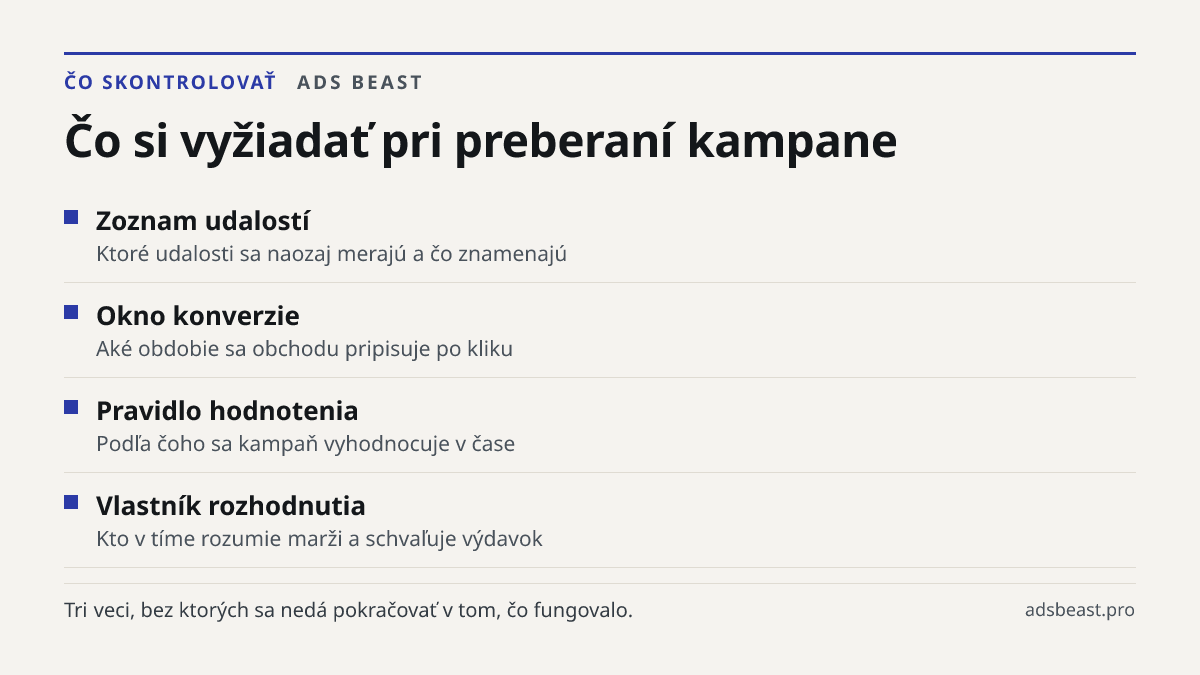 Čo si vyžiadať pri preberaní kampane. Zoznam udalostí: Ktoré udalosti sa naozaj merajú a čo znamenajú; Okno konverzie: Aké obdobie sa obchodu pripisuje po kliku; Pravidlo hodnotenia: Podľa čoho sa kampaň vyhodnocuje v čase; Vlastník rozhodnutia: Kto v tíme rozumie marži a schvaľuje výdavok