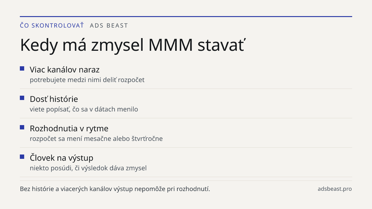 Kedy má zmysel MMM stavať. Viac kanálov naraz: potrebujete medzi nimi deliť rozpočet; Dosť histórie: viete popísať, čo sa v dátach menilo; Rozhodnutia v rytme: rozpočet sa mení mesačne alebo štvrťročne; Človek na výstup: niekto posúdi, či výsledok dáva zmysel