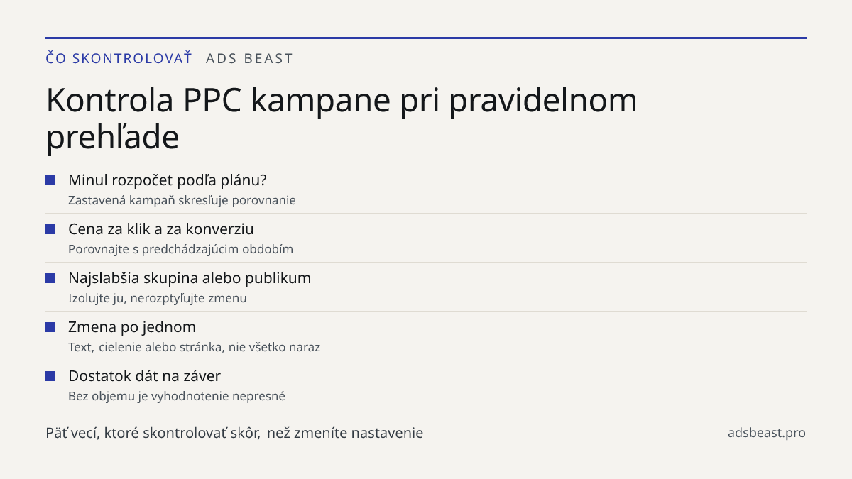 Kontrola PPC kampane pri pravidelnom prehľade. Minul rozpočet podľa plánu?: Zastavená kampaň skresľuje porovnanie; Cena za klik a za konverziu: Porovnajte s predchádzajúcim obdobím; Najslabšia skupina alebo publikum: Izolujte ju, nerozptyľujte zmenu; Zmena po jednom: Text, cielenie alebo stránka, ni