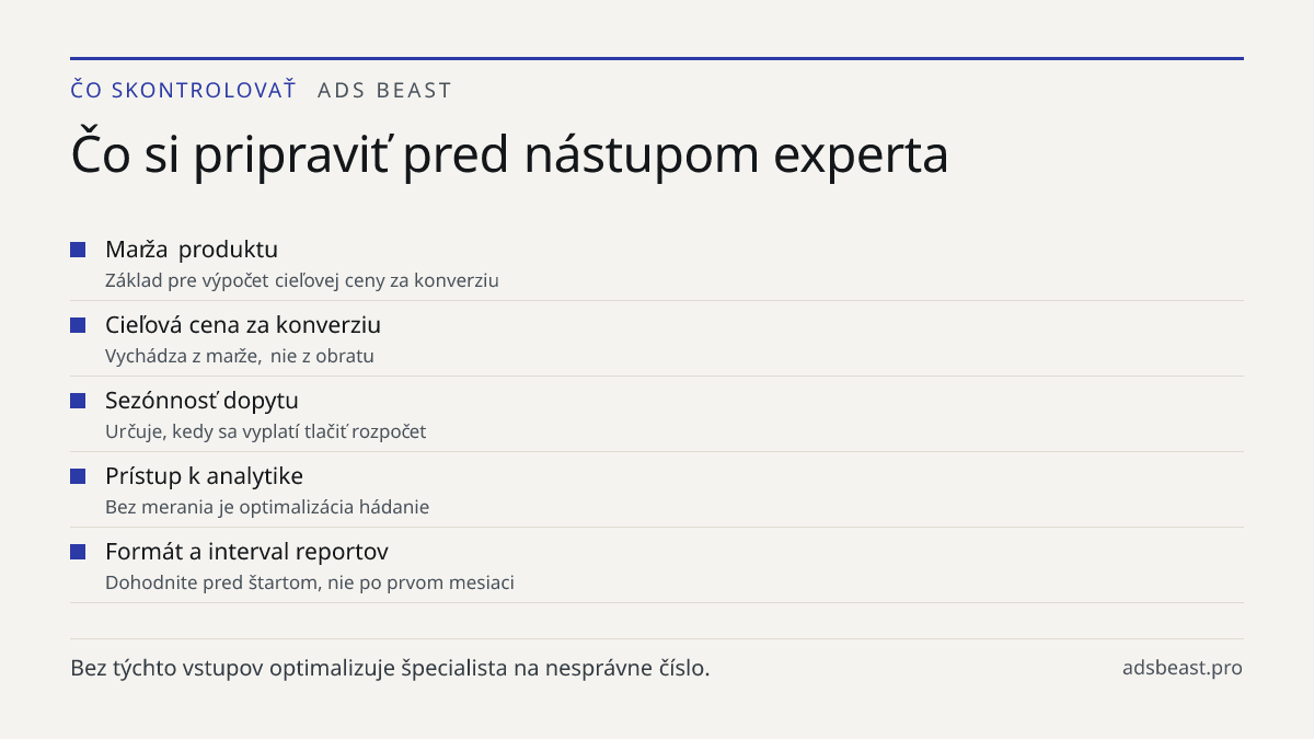 Čo si pripraviť pred nástupom experta. Marža produktu: Základ pre výpočet cieľovej ceny za konverziu; Cieľová cena za konverziu: Vychádza z marže, nie z obratu; Sezónnosť dopytu: Určuje, kedy sa vyplatí tlačiť rozpočet; Prístup k analytike: Bez merania je optimalizácia hádanie; Formát a interval rep