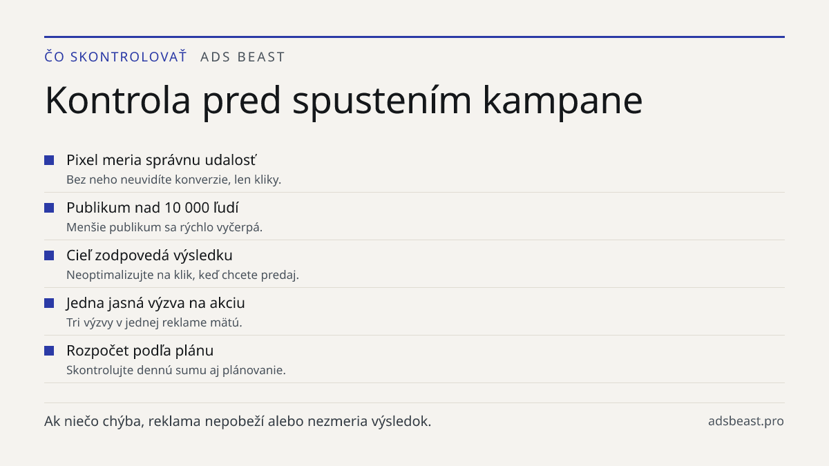 Kontrola pred spustením kampane. Pixel meria správnu udalosť: Bez neho neuvidíte konverzie, len kliky.; Publikum nad 10 000 ľudí: Menšie publikum sa rýchlo vyčerpá.; Cieľ zodpovedá výsledku: Neoptimalizujte na klik, keď chcete predaj.; Jedna jasná výzva na akciu: Tri výzvy v jednej reklame mätú.; Ro