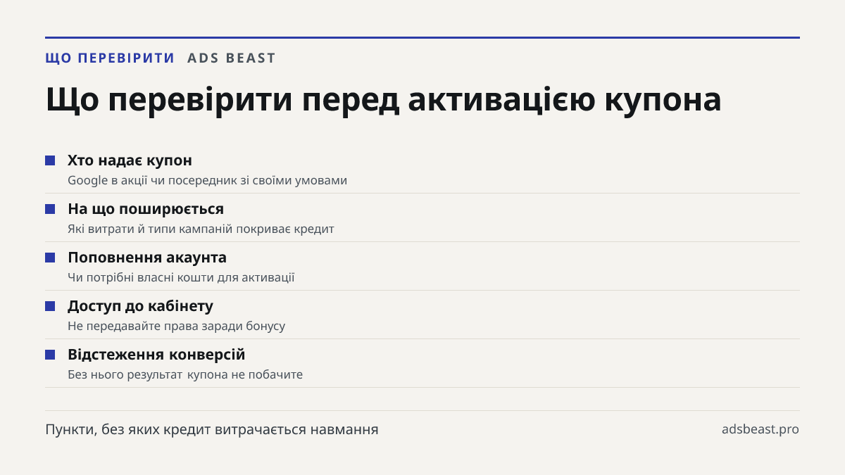 Що перевірити перед активацією купона. Хто надає купон: Google в акції чи посередник зі своїми умовами; На що поширюється: Які витрати й типи кампаній покриває кредит; Поповнення акаунта: Чи потрібні власні кошти для активації; Доступ до кабінету: Не передавайте права заради бонусу; Відстеження конв
