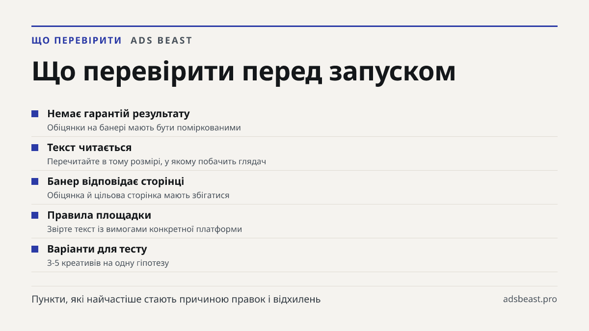 Що перевірити перед запуском. Немає гарантій результату: Обіцянки на банері мають бути поміркованими; Текст читається: Перечитайте в тому розмірі, у якому побачить глядач; Банер відповідає сторінці: Обіцянка й цільова сторінка мають збігатися; Правила площадки: Звірте текст із вимогами конкретної пл