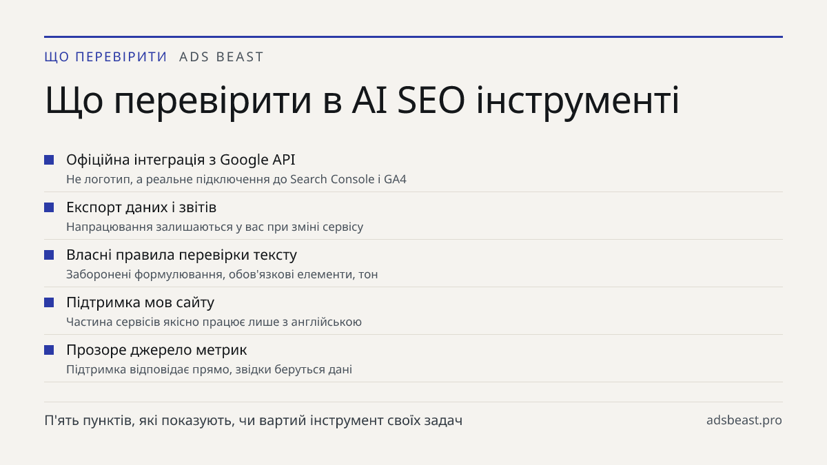 Що перевірити в AI SEO інструменті. Офіційна інтеграція з Google API: Не логотип, а реальне підключення до Search Console і GA4; Експорт даних і звітів: Напрацювання залишаються у вас при зміні сервісу; Власні правила перевірки тексту: Заборонені формулювання, обов'язкові елементи, тон; Підтримка мо
